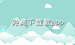 免费下载歌app（免费下载歌的音乐app）