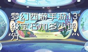 梦幻西游手游13级宝石加多少评分