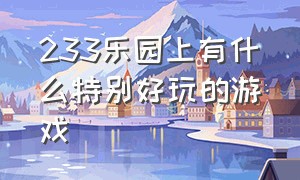 233乐园上有什么特别好玩的游戏