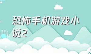 恐怖手机游戏小说2（恐怖游戏大全手机版合集）