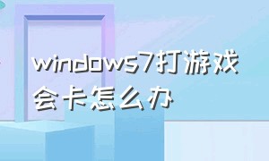 windows7打游戏会卡怎么办（windows7旗舰版打游戏卡顿怎么办）