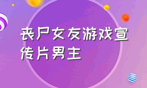 丧尸女友游戏宣传片男主（僵尸女友游戏女主角叫什么名字）