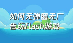 如何无弹窗无广告玩flash游戏