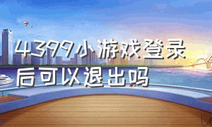 4399小游戏登录后可以退出吗（4399小游戏怎么退出登录手机版）