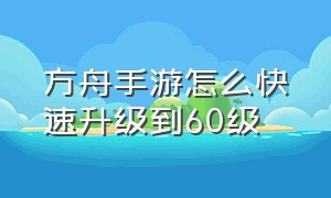 方舟手游怎么快速升级到60级