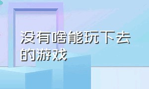 没有啥能玩下去的游戏（有没有不花钱能玩下去的游戏）