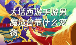 大话西游手游男魔适合带什么宠物