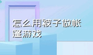 怎么用被子做帐篷游戏（游戏帐篷制作方法）