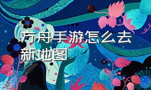 方舟手游怎么去新地图