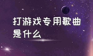 打游戏专用歌曲是什么