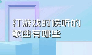 打游戏时候听的歌曲有哪些