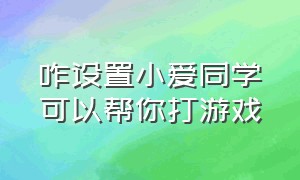 咋设置小爱同学可以帮你打游戏（怎么让小爱同学帮你打游戏）