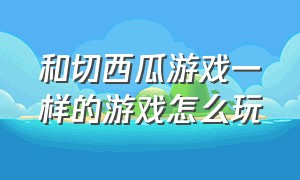 和切西瓜游戏一样的游戏怎么玩