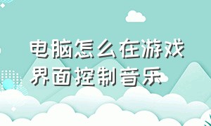 电脑怎么在游戏界面控制音乐