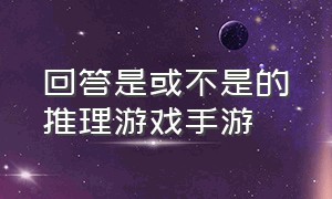 回答是或不是的推理游戏手游（只能回答是或不是的恐怖推理游戏）