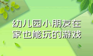 幼儿园小朋友在家也能玩的游戏（幼儿园小朋友在家也能玩的游戏教案）