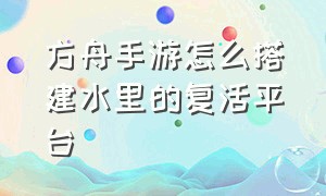 方舟手游怎么搭建水里的复活平台