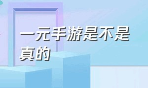 一元手游是不是真的（一元手游的广告是真的吗）