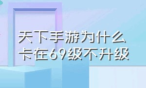 天下手游为什么卡在69级不升级