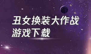 丑女换装大作战游戏下载（丑女装扮游戏）