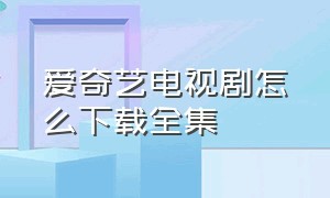 爱奇艺电视剧怎么下载全集