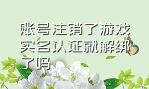 账号注销了游戏实名认证就解绑了吗