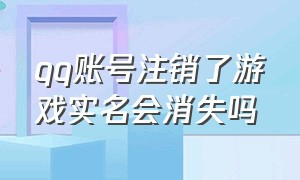 qq账号注销了游戏实名会消失吗