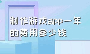 制作游戏app一年的费用多少钱