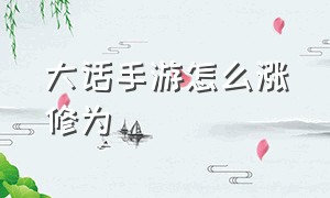 大话手游怎么涨修为（大话手游怎么快速提高修为）