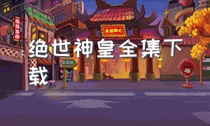 绝世神皇全集下载