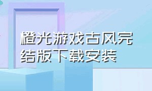 橙光游戏古风完结版下载安装（橙光游戏旧版本下载安装）