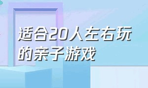 适合20人左右玩的亲子游戏（适合20到30个人一起玩的亲子游戏）