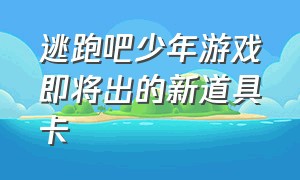 逃跑吧少年游戏即将出的新道具卡