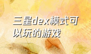 三星dex模式可以玩的游戏（三星dex连接电视怎么玩大型游戏）