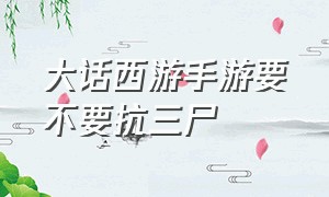 大话西游手游要不要抗三尸