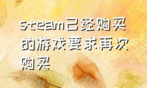 steam已经购买的游戏要求再次购买（steam已经购买的游戏要求再次购买怎么退款）