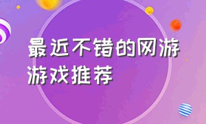 最近不错的网游游戏推荐（最近很火的网游游戏）