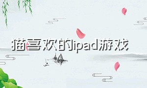 猫喜欢的ipad游戏（猫爱玩的ipad游戏）