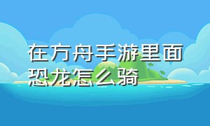 在方舟手游里面恐龙怎么骑（方舟手游怎么把恐龙弄晕）