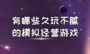 有哪些久玩不腻的模拟经营游戏（模拟经营游戏top10 游戏推荐）