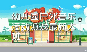 幼儿园户外音乐活动游戏最新大班