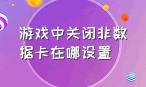 游戏中关闭非数据卡在哪设置