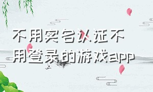 不用实名认证不用登录的游戏app（不用实名认证的游戏免下载入口）