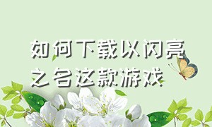 如何下载以闪亮之名这款游戏（以闪亮之名 手游下载）