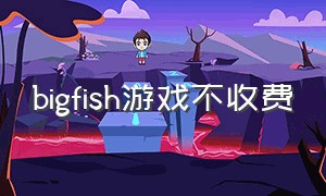 bigfish游戏不收费（bigfish游戏怎么在电脑下载）