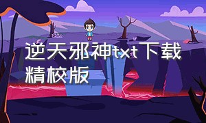 逆天邪神txt下载精校版（逆天邪神txt免费下载全本）