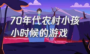 70年代农村小孩小时候的游戏