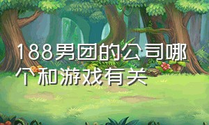 188男团的公司哪个和游戏有关（188男团是不是he）