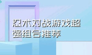 忍术对战游戏超强组合推荐