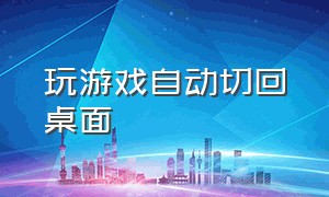 玩游戏自动切回桌面（打开游戏自动跳回桌面）